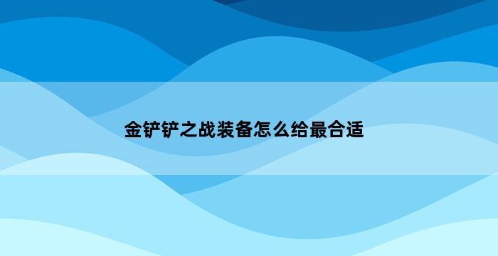 金铲铲之战装备怎么给最合适